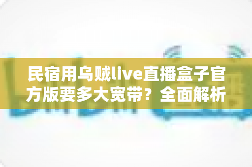 民宿用乌贼live直播盒子官方版要多大宽带？全面解析带宽配置与优化方案