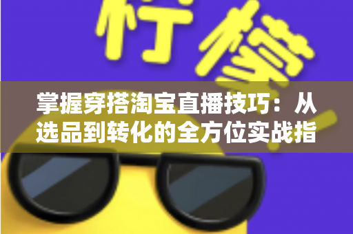 掌握穿搭淘宝直播技巧:从选品到转化的全方位实战指南,助你打造高人气穿搭直播间 掌握穿搭淘宝直播技巧:从选品到转化的全方位实战指南,助你打造高人气穿搭直播间