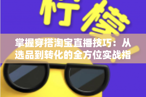 掌握穿搭淘宝直播技巧:从选品到转化的全方位实战指南,助你打造高人气穿搭直播间 掌握穿搭淘宝直播技巧:从选品到转化的全方位实战指南,助你打造高人气穿搭直播间
