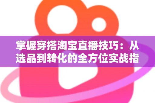 掌握穿搭淘宝直播技巧:从选品到转化的全方位实战指南,助你打造高人气穿搭直播间 掌握穿搭淘宝直播技巧:从选品到转化的全方位实战指南,助你打造高人气穿搭直播间