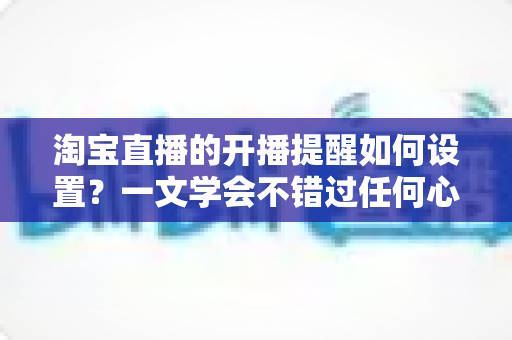 淘宝直播的开播提醒如何设置?一文学会不错过任何心仪直播 淘宝直播的开播提醒如何设置?一文学会不错过任何心仪直播