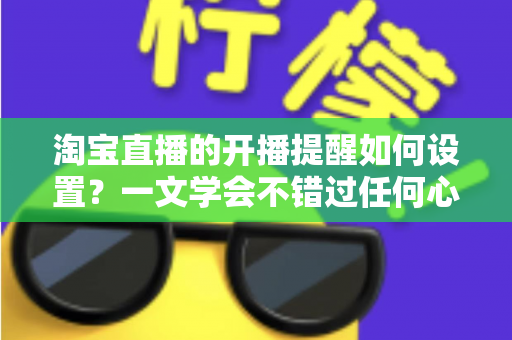 淘宝直播的开播提醒如何设置？一文学会不错过任何心仪直播