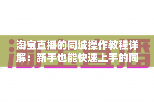 淘宝直播的同城操作教程详解：新手也能快速上手的同城直播引流指南