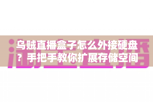乌贼直播盒子怎么外接硬盘？手把手教你扩展存储空间，让直播体验更流畅的完整攻略
