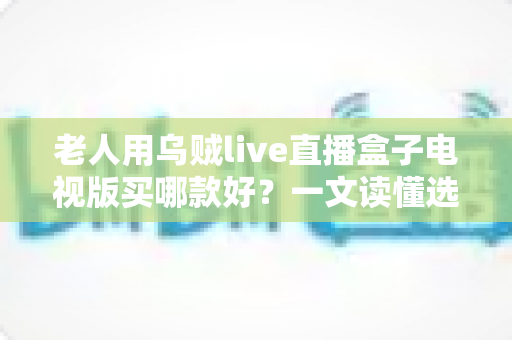 老人用乌贼live直播盒子电视版买哪款好?一文读懂选购要点,让长辈看电视更省心 老人用乌贼live直播盒子电视版买哪款好?一文读懂选购要点,让长辈看电视更省心
