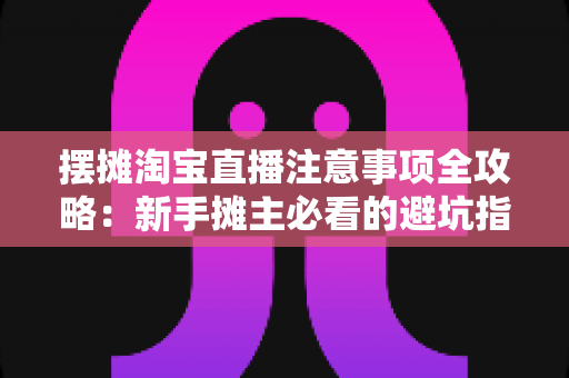 摆摊淘宝直播注意事项全攻略:新手摊主必看的避坑指南与实战技巧 摆摊淘宝直播注意事项全攻略:新手摊主必看的避坑指南与实战技巧