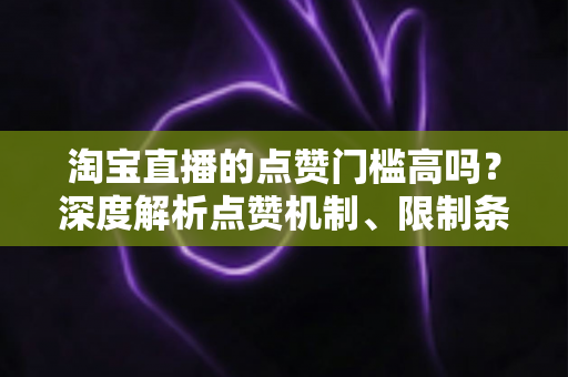 淘宝直播的点赞门槛高吗?深度解析点赞机制、限制条件与快速涨赞实用技巧 淘宝直播的点赞门槛高吗?深度解析点赞机制、限制条件与快速涨赞实用技巧