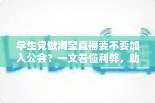 学生党做淘宝直播要不要加入公会?一文看懂利弊,助你少走弯路做出正确选择 学生党做淘宝直播要不要加入公会?一文看懂利弊,助你少走弯路做出正确选择