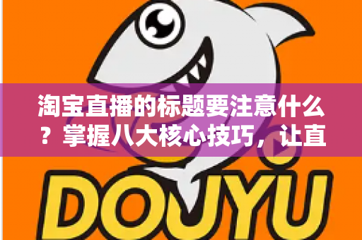 淘宝直播的标题要注意什么？掌握八大核心技巧，让直播间流量与转化双提升