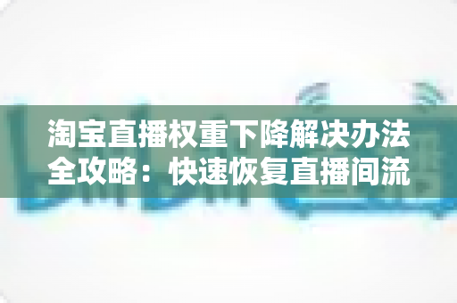 淘宝直播权重下降解决办法全攻略:快速恢复直播间流量与排名的实战指南 淘宝直播权重下降解决办法全攻略:快速恢复直播间流量与排名的实战指南