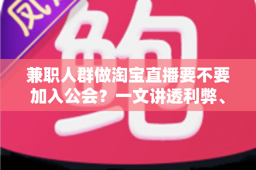 兼职人群做淘宝直播要不要加入公会？一文讲透利弊、避坑要点与选择建议