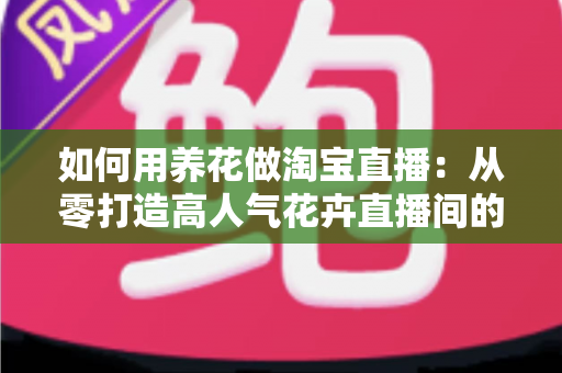 如何用养花做淘宝直播:从零打造高人气花卉直播间的完整运营指南 如何用养花做淘宝直播:从零打造高人气花卉直播间的完整运营指南