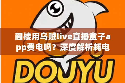 阁楼用乌贼live直播盒子app费电吗？深度解析耗电真相与实用省电指南