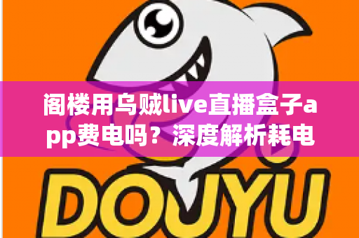 阁楼用乌贼live直播盒子app费电吗？深度解析耗电真相与实用省电指南