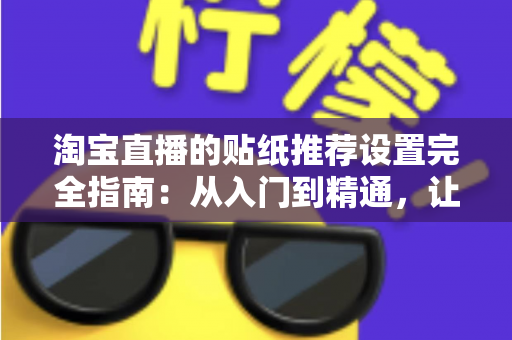 淘宝直播的贴纸推荐设置完全指南：从入门到精通，让直播间互动与转化双提升