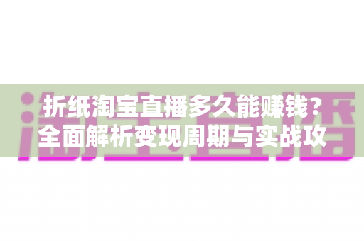 折纸淘宝直播多久能赚钱?全面解析变现周期与实战攻略 折纸淘宝直播多久能赚钱?全面解析变现周期与实战攻略