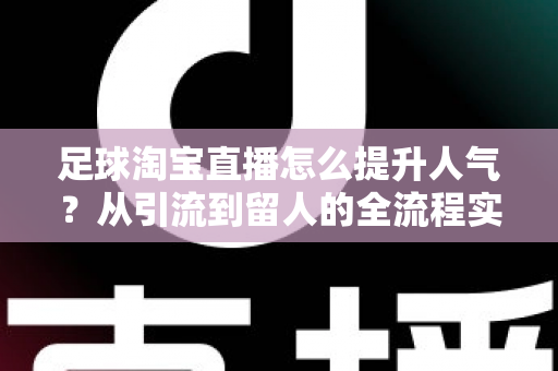 足球淘宝直播怎么提升人气?从引流到留人的全流程实战指南 足球淘宝直播怎么提升人气?从引流到留人的全流程实战指南