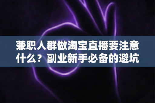 兼职人群做淘宝直播要注意什么?副业新手必备的避坑指南与实战攻略 兼职人群做淘宝直播要注意什么?副业新手必备的避坑指南与实战攻略