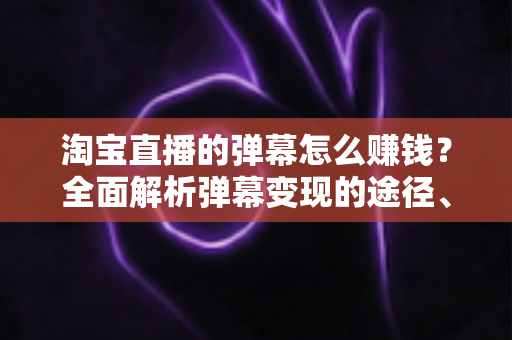 淘宝直播的弹幕怎么赚钱?全面解析弹幕变现的途径、技巧与避坑指南 淘宝直播的弹幕怎么赚钱?全面解析弹幕变现的途径、技巧与避坑指南