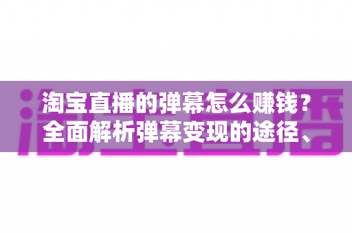 淘宝直播的弹幕怎么赚钱?全面解析弹幕变现的途径、技巧与避坑指南 淘宝直播的弹幕怎么赚钱?全面解析弹幕变现的途径、技巧与避坑指南