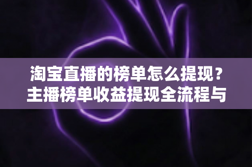 淘宝直播的榜单怎么提现?主播榜单收益提现全流程与实用技巧指南 淘宝直播的榜单怎么提现?主播榜单收益提现全流程与实用技巧指南