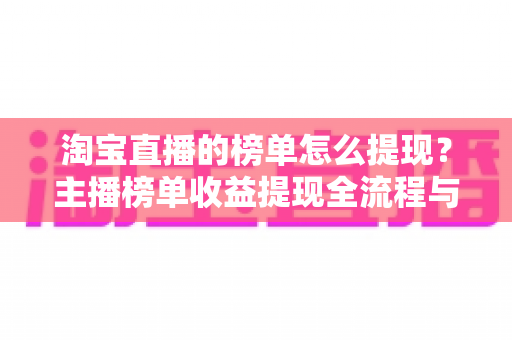 淘宝直播的榜单怎么提现?主播榜单收益提现全流程与实用技巧指南 淘宝直播的榜单怎么提现?主播榜单收益提现全流程与实用技巧指南