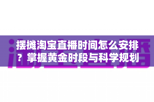 摆摊淘宝直播时间怎么安排?掌握黄金时段与科学规划,让摆摊直播流量翻倍 摆摊淘宝直播时间怎么安排?掌握黄金时段与科学规划,让摆摊直播流量翻倍
