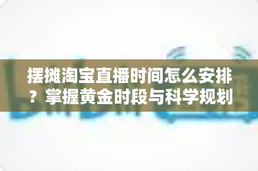 摆摊淘宝直播时间怎么安排?掌握黄金时段与科学规划,让摆摊直播流量翻倍 摆摊淘宝直播时间怎么安排?掌握黄金时段与科学规划,让摆摊直播流量翻倍
