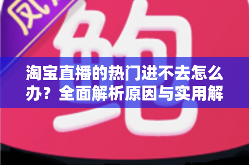 淘宝直播的热门进不去怎么办?全面解析原因与实用解决方法 淘宝直播的热门进不去怎么办?全面解析原因与实用解决方法