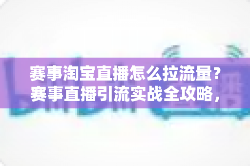 赛事淘宝直播怎么拉流量?赛事直播引流实战全攻略,从预热到复盘一站式讲透 赛事淘宝直播怎么拉流量?赛事直播引流实战全攻略,从预热到复盘一站式讲透