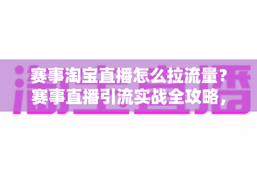 赛事淘宝直播怎么拉流量?赛事直播引流实战全攻略,从预热到复盘一站式讲透 赛事淘宝直播怎么拉流量?赛事直播引流实战全攻略,从预热到复盘一站式讲透