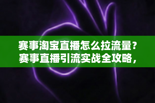 赛事淘宝直播怎么拉流量？赛事直播引流实战全攻略，从预热到复盘一站式讲透