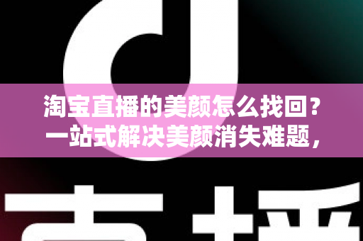 淘宝直播的美颜怎么找回?一站式解决美颜消失难题,助你重返颜值巅峰直播间 淘宝直播的美颜怎么找回?一站式解决美颜消失难题,助你重返颜值巅峰直播间