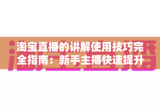 淘宝直播的讲解使用技巧完全指南:新手主播快速提升转化率的实战秘籍 淘宝直播的讲解使用技巧完全指南:新手主播快速提升转化率的实战秘籍