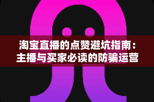 淘宝直播的点赞避坑指南：主播与买家必读的防骗运营全攻略