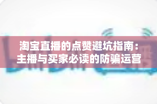 淘宝直播的点赞避坑指南：主播与买家必读的防骗运营全攻略
