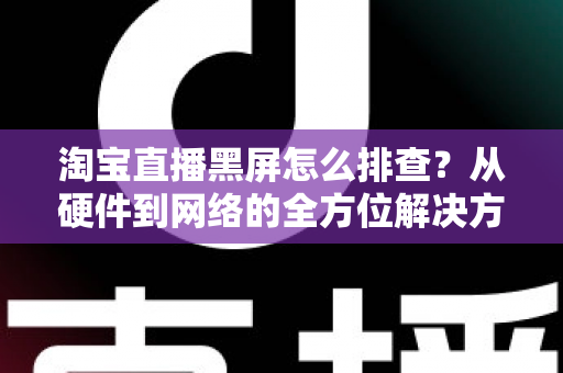 淘宝直播黑屏怎么排查?从硬件到网络的全方位解决方案指南 淘宝直播黑屏怎么排查?从硬件到网络的全方位解决方案指南