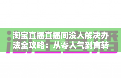淘宝直播直播间没人解决办法全攻略:从零人气到高转化的实战运营指南 淘宝直播直播间没人解决办法全攻略:从零人气到高转化的实战运营指南