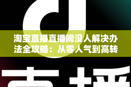 淘宝直播直播间没人解决办法全攻略:从零人气到高转化的实战运营指南 淘宝直播直播间没人解决办法全攻略:从零人气到高转化的实战运营指南