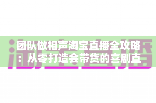 团队做相声淘宝直播全攻略:从零打造会带货的喜剧直播间实战指南 团队做相声淘宝直播全攻略:从零打造会带货的喜剧直播间实战指南