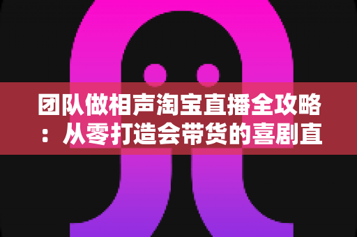 团队做相声淘宝直播全攻略:从零打造会带货的喜剧直播间实战指南 团队做相声淘宝直播全攻略:从零打造会带货的喜剧直播间实战指南