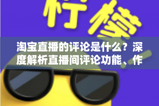 淘宝直播的评论是什么?深度解析直播间评论功能、作用与高效运营指南 淘宝直播的评论是什么?深度解析直播间评论功能、作用与高效运营指南