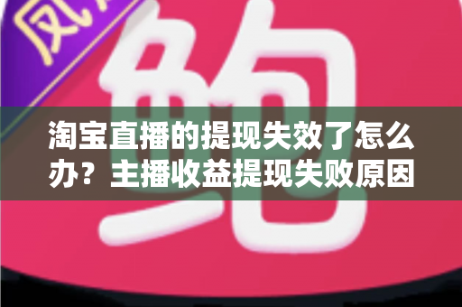 淘宝直播的提现失效了怎么办？主播收益提现失败原因分析与全面解决攻略