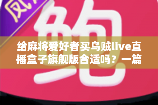 给麻将爱好者买乌贼live直播盒子旗舰版合适吗？一篇讲透选购逻辑的实用指南