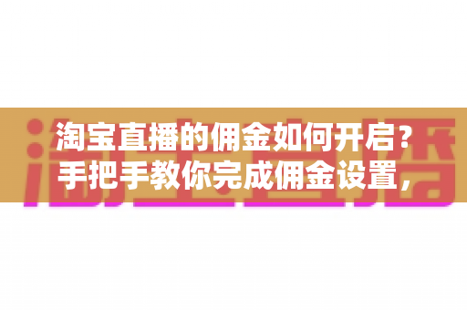 淘宝直播的佣金如何开启?手把手教你完成佣金设置,轻松实现直播带货变现 淘宝直播的佣金如何开启?手把手教你完成佣金设置,轻松实现直播带货变现