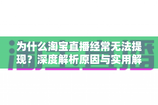 为什么淘宝直播经常无法提现?深度解析原因与实用解决全攻略 为什么淘宝直播经常无法提现?深度解析原因与实用解决全攻略