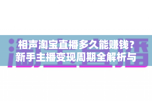 相声淘宝直播多久能赚钱？新手主播变现周期全解析与快速盈利指南