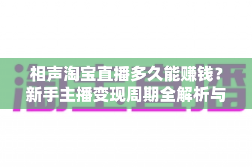 相声淘宝直播多久能赚钱？新手主播变现周期全解析与快速盈利指南