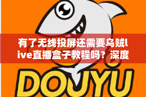 有了无线投屏还需要乌贼live直播盒子教程吗？深度解析两者差异助你精准选型