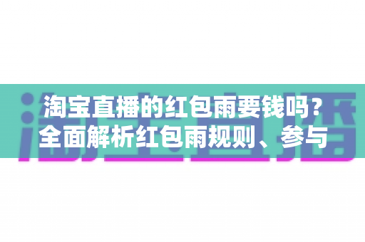 淘宝直播的红包雨要钱吗？全面解析红包雨规则、参与方法与真实成本